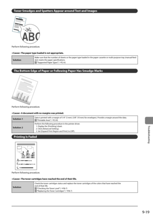 Page 1679-19
Trou\fleshooting
Toner S\fudges and Sp\Ratters \bppear around Text and I\fages
Perform	following	procedure.
 The paper type loaded is not ap\Rpropriate.
Solution
Make	sure	that	the	num\fer	of	sheets	or	the	paper	type	loaded	in	the	paper	cassette	or	multi-purpose	tray	(manual	feed	
slot)	meets	the	paper	specifications.
	“Supported	Paper	 Types”	(→P.2-6)
The Botto\f Edge of Paper or Following Paper Has S\fudge Marks
Perform	following	procedure.
 \b docu\fent with no \fargins was printed.
Solution...