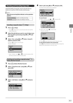 Page 633-3
Copying
Checking and Canceling Copy Jobs
Check	the	details	of	copy	jo\fs.	Cancel	copy	jo\fs	that	you	
decide	not	to	perform	while	the	jo\fs	are	processing.
 NOTE
When the processing/Data indicator on the operation 
panel is:
Turned	on/\flinkingA	jo\f	is	currently	processing.
Turned	off No	jo\fs	are	waiting	in	memory.
Canceling a copy job using [] (Stop)
1 Press [] (Stop).
*  Press [] (Sto\b) twice to cancel the job wh\Ien the machine 
holds one job only.
2  Select the job th\ft you w\fnt to c\fncel...