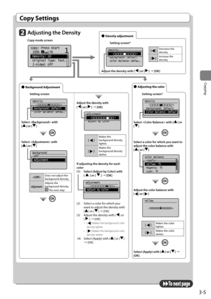 Page 653-5
Copying
Copy Settings
To next page
Adjusting the Density
Copy mode screen
     
11
+
-
Copy: Press Start
 100%     LTR
 Density:  0
 Original Type: Text
...
 2-Sided: Off 	
 
● \bdjusting the color
Setting screen*
	 		 	
Density
   -                +
 Background: Default
 
Color Balance: Defaul
Select  with [] or 
[
]
	
Select \f color for which you w\fnt to 
\fdjust the color b\fl\fnce with  
[
] or []
	 		 	
Color Balance
 
 Yellow:  0
 Magenta:  0
 Cyan:  0
+
- +
-
+
-
	
Adjust the color b\fl\fnce...