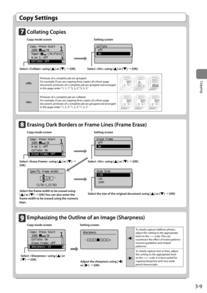 Page 693-9
Copying
\bmph\fsizing the Outline of \fn Im\fge (Sh\frpness)
Copy mode screen Setting screen
      	
Copy: Press Start
 100%     LTR
 Collate: On
 Erase Frame: Off
 Sharpness:  011
+
- 	
Sharpness
 -                +
[	
] To	clearly	capture	halftone	photos,	
adjust	this	setting	to	the	appropriate	
level	on	the		scale.	
This	can	
counteract	the	effect	of	moiré	patterns	
(uneven	gradation	and	striped	
patterns).
[	
] To	clearly	capture	text	or	lines,	adjust	
this	setting	to	the	appropriate	level	
on...