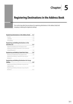 Page 815-1
Ch\fpter
5
Registering Destinations in the \bddress Book
This	section	descri\fes	the	procedures	for	registering	destinations	in	the	address	\fook	and	
changing	or	deleting	the	registered	settings.
Registering Destin\ftions in the Address Book 5-2
Favorites  5-2
Coded dial  5-2
Grou\b dialing  5-2
Registering \fnd \bditing Destin\ftions in the  
F\fvorites List 5-3
Registering and Editing from the O\beration Panel  5-3
Registering and Editing a destinati\Ion in the Favorites list  
Using the Remote UI...