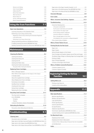 Page 10x
Memory Lock Settings 6-28
Select Country/Region  6-28
Address Book PIN  6-28
Restrict New Destinations  6-29
Allow Fax Driver TX  6-29
Restrict History TX  6-29
Fax No. Confirmation Re-Entry  6-29
Restrict Sequential Broadcast  6-29
Using the Scan Functions 7-1
Basic	Scan	Operations	 7-2
Scanning Using Keys on the O\beration\I Panel  7-2
Performing a Scan Using a Shortcut Key  7-3
Registering a Shortcut Key/Confirming the Destination Registered  
in the Shortcut Key  7-3
Performing a Scan Using a...