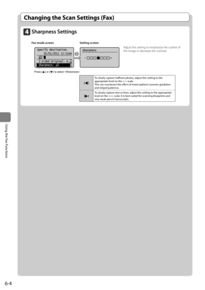 Page 986-4
\bsing	the	Fax	Functions
Changing the Scan Settings (Fax)
Sh\frpness Settings
F\fx mode screen Setting screen
     
Specify destination.
01/01/2011 12:52AM
 2-Sided Original: O
...
 Sharpness:  0 
Sharpness
 -                +
+
-
Press [    ] or [    ] to select . 	
Adjust this setting \Ito em\bhasize the outline of 
the image or decrease the contrast.\I
[]
To	clearly	capture	halftone	photos,	adjust	this	setting	to	the	
appropriate	level	on	the		scale.
This	can	counteract	the	effect	of	moiré...