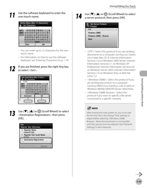Page 1163-39
Storing/Editing One-Touch
Storing/Editing Address Book
11
 Use the software keyboard to enter the 
one-touch name.
You can enter up to 12 characters for the one-
touch name.
For information on how to use the software 
keyboard, see “Ent
 ering Characters,” on p. 1-19.
12
 If you are finished, press the right Any key 
to select .
13
  Use [▼], [▲] or  (Scroll Wheel) to select 
, then press 
[OK].
–
–
14
  Use [▼], [▲] or  (Scroll Wheel) to select 
a server protocol, then press [OK].
: Select this...