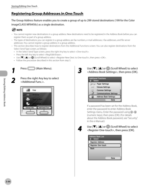 Page 1213-44
Storing/Editing One-Touch
Storing/Editing Address Book
Registering Group Addresses in One-Touch
The Group Address feature enables you to create a group of up to 299 stored destinations (199 for the Color 
imageCLASS MF8450c) as a single destination.
You cannot register new destinations in a group address. New destinations need to be registered in the Address Book before you can 
register them as part of a group address.
The types of destinations you can register in a group address are fax numbers,...