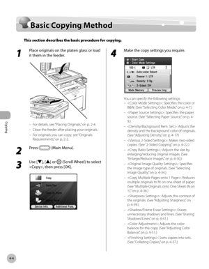 Page 133Copying
4-4
Basic Copying Method
Basic Copying Method
This section describes the basic procedure for copying.
1 
Place originals on the platen glass or load 
it them in the feeder.
For details, see “Placing Originals,” on p. 2-4.
Close the feeder after placing your originals.
For originals you can copy, see “Originals 
R

equirements,” on p. 2- 2.
2 
Press  (Main Menu).
3 
Use [▼], [▲] or  (Scroll Wheel) to select 
, then press [OK].
–
–
–
4 
Make the copy settings you require.
You can specify the...