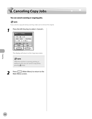 Page 135Copying
4-6
Canceling Copy Jobs
Canceling Copy Jobs
You can cancel scanning or ongoing jobs.
If you cancel a copy job during scanning, make sure to remove the original.
1 
Press the left Any key to select .
The display will return to the Copy top screen.
 While the machine is scanning, printing, or 
waiting to print, you can cancel a copy job by 
pressing 
 (Stop).
2 
Press  (Main Menu) to return to the 
Main Menu screen. 