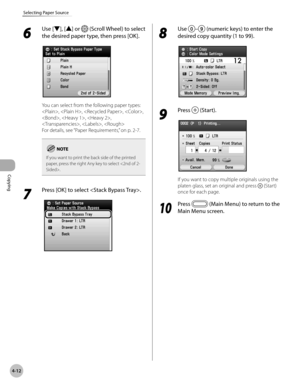 Page 141Copying
4-12
Selecting Paper Source
6 
Use [▼], [▲] or  (Scroll Wheel) to select 
the desired paper type, then press [OK].
You can select from the following paper types:
, , , , 
, , , 
, , 
For details, see “P
 aper Requirements,” on p. 2-7.
If you want to print the back side of the printed 
paper, press the right Any key to select .
7 
Press [OK] to select .
8 
Use – (numeric keys) to enter the 
desired copy quantity (1 to 99).
9 
Press  (Start).
If you want to copy multiple originals using the 
platen...