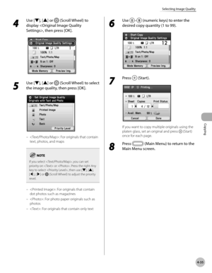Page 164Copying
4-35
Selecting Image Quality
4 
Use [▼], [▲] or  (Scroll Wheel) to 
display , then press [OK].
5 
Use [▼], [▲] or  (Scroll Wheel) to select 
the image quality, then press [OK].
: For originals that contain 
text, photos, and maps
If you select , you can set 
priority on  or . Press the right Any 
key to select , then use [▼], [▲], 
[◀], [▶] or 
 (Scroll Wheel) to adjust the priority 
revel.
: For originals that contain 
dot photos such as magazines
: For photo paper originals such as 
photos
:...