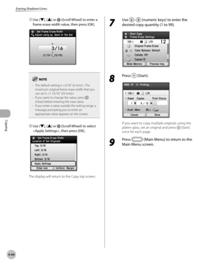 Page 173Copying
4-44
Erasing Shadows/Lines
③ Use [▼], [▲] or  (Scroll Wheel) to enter a 
frame erase width value, then press [OK].  
The default setting is . The 
maximum original frame erase width that you 
can set is .
If you want to change the value, press 
 
(Clear) before entering the new value.
If you enter a value outside the setting range, a 
message prompting you to enter an 
appropriate value appears on the screen.
–
–
–
④ 
Use [▼], [▲] or  (Scroll Wheel) to select 
, then press [OK].
The display will...