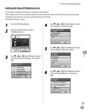 Page 214Fax
5-13
Introduction to Using Fax Functions
1 
Press  (Main Menu).
2 
Press the right Any key to select 
.
3 
Use [▼], [▲] or  (Scroll Wheel) to select 
, then press 
[OK].
4 
Use [▼], [▲] or  (Scroll Wheel) to select 
, then press [OK].
5 
Use [▼], [▲] or  (Scroll Wheel) to select 
, then press [OK].
6 
Use [▼], [▲] or  (Scroll Wheel) to select 
, then press 
[OK].
Setting the Type of Telephone Line
Set the type of telephone line that is connected to the machine.
If this setting is incorrect, you will...