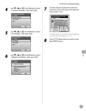 Page 216Fax
5-15
Introduction to Using Fax Functions
4 
Use [▼], [▲] or  (Scroll Wheel) to select 
, then press [OK].
5 
Use [▼], [▲] or  (Scroll Wheel) to select 
, then press [OK].
6 
Use [▼], [▲] or  (Scroll Wheel) to select 
, then press [OK].
7 
Use the software keyboard to enter the 
machine’s name, then press the right Any 
key to select .
For information on using the software keyboard, 
see “Ent
ering Characters,” on p. 1-19.
8 
Press  (Main Menu) to return to the 
Main Menu screen. 