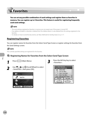 Page 255Fax
5-54
Favorites
Favorites
You can set any possible combination of send settings and register them as favorites in 
memory. You can register up to 4 favorites. This feature is useful for registering frequently 
used send settings.
The send settings registered as favorites in memory are not erased, even if the power is turned OFF.
If an address included in a favorites is deleted from the Address Book, it is also deleted from the settings registered in the 
favorites.
For details on how to send the...