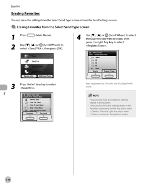 Page 259Fax
5-58
Favorites
1 
Press  (Main Menu).
2 
Use [▼], [▲] or  (Scroll Wheel)) to 
select , then press [OK].
3 
Press the left Any key to select 
.
4 
Use [▼], [▲] or  (Scroll Wheel) to select 
the favorites you want to erase, then 
press the right Any key to select 
.
Keys registered as favorites are displayed with 
icons.
You can only erase a key that has settings 
stored in the favorites.
You can also check the settings stored in the 
favorites by pressing the left Any key to select 
. Press the right...