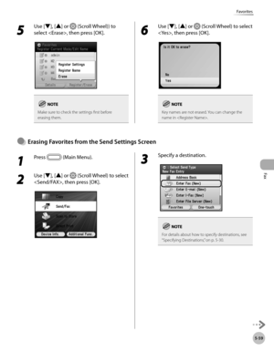 Page 260Fax
5-59
Favorites
1 
Press  (Main Menu).
2 
Use [▼], [▲] or  (Scroll Wheel) to select 
, then press [OK].
3 
Specify a destination.
For details about how to specify destinations, see 
“Specifying D estinations,” on p. 5-30.
Erasng Favortes from the Send Settngs Screen●
5 
Use [▼], [▲] or  (Scroll Wheel)) to 
select , then press [OK].
Make sure to check the settings first before 
erasing them.
6 
Use [▼], [▲] or  (Scroll Wheel) to select 
, then press [OK].
Key names are not erased. You...