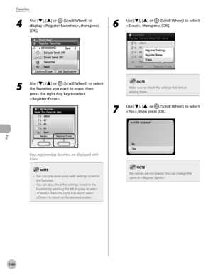 Page 261Fax
5-60
Favorites
4 
Use [▼], [▲] or  (Scroll Wheel) to 
display , then press 
[OK].
5 
Use [▼], [▲] or  (Scroll Wheel) to select 
the favorites you want to erase, then 
press the right Any key to select 
.
Keys registered as favorites are displayed with 
icons.
You can only erase a key with settings stored in 
the favorites. 
You can also check the settings stored in the 
favorites by pressing the left Any key to select 
. Press the right Any key to select 
 to return to the previous screen.
–
–
6 
Use...