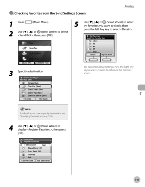 Page 264Fax
5-63
Favorites
Checkng Favortes from the Send Settngs Screen●
1 
Press  (Main Menu).
2 
Use [▼], [▲] or  (Scroll Wheel) to select 
, then press [OK].
3 
Specify a destination.
For details about how to specify destinations, see 
“Specifying D estinations,” on p. 5-30.
4 
Use [▼], [▲] or  (Scroll Wheel) to 
display , then press 
[OK].
5 
Use [▼], [▲] or  (Scroll Wheel) to select 
the favorites you want to check, then 
press the left Any key to select .
You can check detail settings....