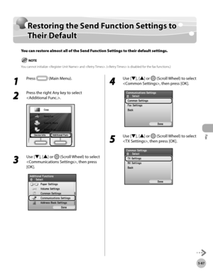 Page 288Fax
5-87
Restoring the Send Function Settings to Their Default
Restoring the Send Function Settings to 
Their Default
You can restore almost all of the Send Function Settings to their default settings.
You cannot initialize  and . ( is disabled for the fax functions.)
1 
Press  (Main Menu).
2 
Press the right Any key to select 
.
3 
Use [▼], [▲] or  (Scroll Wheel) to select 
, then press 
[OK].
4 
Use [▼], [▲] or  (Scroll Wheel) to select 
, then press [OK].
5 
Use [▼], [▲] or  (Scroll Wheel) to select...