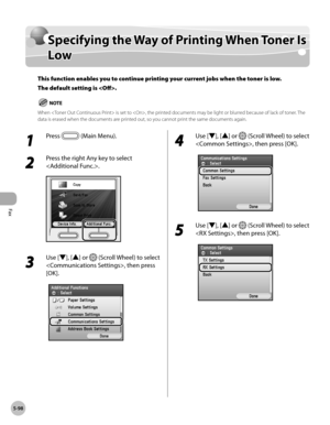 Page 299Fax
5-98
Specifying the Way of Printing When Toner Is Low
Specifying the Way of Printing When Toner Is 
Low
This function enables you to continue printing your current jobs when the toner is low. 
The default setting is .
When  is set to , the printed documents may be light or blurred because of lack of toner. The 
data is erased when the documents are printed out, so you cannot print the same documents again.
1 
Press  (Main Menu).
2 
Press the right Any key to select 
.
3 
Use [▼], [▲] or  (Scroll...
