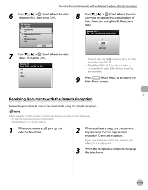 Page 306Fax
5-105
Receiving Documents Manually with an External Telephone (Remote Reception)
Receiving Documents with the Remote Reception
Follow this procedure to receive fax documents using the remote reception.
Before using the remote reception to receive fax documents, make sure the followings:An external telephone is connected properly.
Your telephone is set to tone dialing.
–
–
1 
When you receive a call, pick up the 
external telephone.
2 
When you hear a beep, use the numeric 
keys to enter the two-digit...