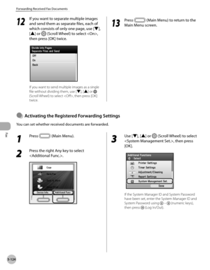 Page 325Fax
5-124
Forwarding Received Fax Documents
12
 If you want to separate multiple images 
and send them as separate files, each of 
which consists of only one page, use [▼], 
[▲] or 
 (Scroll Wheel) to select , 
then press [OK] twice.
If you want to send multiple images as a single 
file without dividing them, use [▼], [▲] or 
 
(Scroll Wheel) to select , then press [OK] 
twice.
13
  Press  (Main Menu) to return to the 
Main Menu screen.
1 
Press  (Main Menu). 
2 
Press the right Any key to select 
.
3...