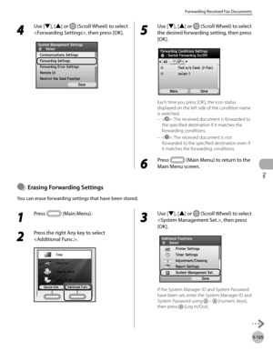 Page 326Fax
5-125
Forwarding Received Fax Documents
4 
Use [▼], [▲] or  (Scroll Wheel) to select 
, then press [OK].
5 
Use [▼], [▲] or  (Scroll Wheel) to select 
the desired forwarding setting, then press 
[OK].
Each time you press [OK], the icon status 
displayed on the left side of the condition name 
is switched. <
>: The received document is forwarded to 
the specified destination if it matches the 
forwarding conditions.
<
>: The received document is not 
forwarded to the specified destination even if 
it...