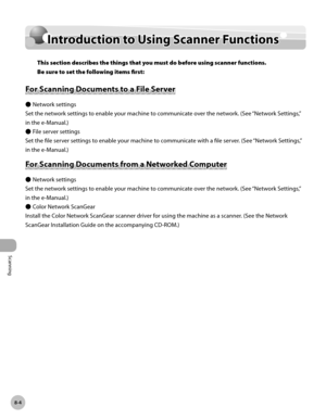 Page 385Scanning
8-4
Introduction to Using Scanner Functions
Introduction to Using Scanner Functions
This section describes the things that you must do before using scanner functions. 
Be sure to set the following items first:
For Scanning Documents to a File Server
Network settings
Set the network settings to enable your machine to communicate over the network. (See “Network Settings,” 
in the e-Manual.) File server settings
Set the file server settings to enable your machine to communicate with a file server....