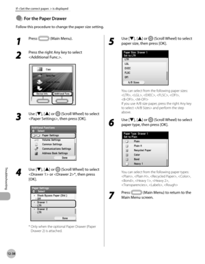 Page 46112-38
If  is displayed
Troubleshooting
For the Paper Drawer
Follow this procedure to change the paper size setting.
●
1 
Press  (Main Menu).
2 
Press the right Any key to select 
.
3 
Use [▼], [▲] or  (Scroll Wheel) to select 
, then press [OK].
4 
Use [▼], [▲] or  (Scroll Wheel) to select 
 or *, then press 
[OK].
*   Only when the optional Paper Drawer (Paper 
Drawer 2) is attached.
5 
Use [▼], [▲] or  (Scroll Wheel) to select 
paper size, then press [OK].
You can select from the following paper...