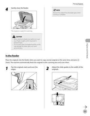 Page 582-5
Placing Originals
Originals and Print Media
4 
Gently close the feeder.
The original is ready for scanning.
When closing the feeder, be careful not to get 
your fingers caught, as this may result in 
personal injury.
Do not press down the feeder forcefully, as this 
may damage the platen glass and cause 
personal injury.
–
–
Remove the original from the platen glass when 
scanning is complete.
In the Feeder
Place the originals into the feeder when you want to copy several originals at the same time,...