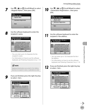 Page 883-11
Storing/Editing Address Book
Storing/Editing Address Book
7 
Use [▼], [▲] or  (Scroll Wheel) to select 
, then press [OK].
8 
Use the software keyboard to enter the 
recipient’s name.
You can enter up to 16 characters for the 
recipient’s name.
For information on how to use the software 
keyboard, see “Ent
 ering Characters,” on p. 1-19.
Registered destinations are sorted in the Address 
Book by its recipient’s name, in alphabetical order.
9 
If you are finished, press the right Any key 
to select...