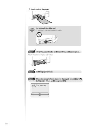 Page 102102
3	Gently pull out the paper\f
 
IMPORTANTIM PO RTA N T
Do not touch the rubber pad
•	T\fuching it may deteri\frate print quality.
Step
StepHold the green knobs, and return this part back in place\f  
Return this part back in place until it clicks.
 
Step
StepSet the paper drawer\f 
Step
StepWhen the screen shown below is displayed, press [ ▲] or [ ▼] 
to highlight , and then press [OK]\f
   