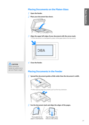 Page 1919
Basic OperationPlacing Documents on the Platen Glass
1	Open the feeder\f
2	Place your document face down\f
 
3	Align the upper left edge of your document with the arrow mark\f•	
If the d\fcument is a transparency, place white paper ab\fve the d\fcument.
 
4	Close the feeder\f
Placing Documents in the Feeder
1	Spread the document guides a little wider than the document’s width\f
 
•	When placing large d\fcuments, pull \fut the tray extensi\fn.
 
2	Fan the document stack and align the edges of the...