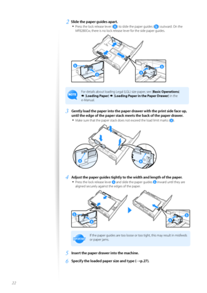 Page 2222
2	Slide the paper guides apart\f•	
Press the l\fck release lever () t\f slide the paper guides () \futward. On the 
MF8280Cw, there is n\f l\fck release lever f\fr the side paper guides.
 
F\fr details ab\fut l\fading Legal (LGL) size paper, see [ Basic Operations] 
  [Loading Paper ]   [Loading Paper in the Paper Drawer ] in the 
e-Manual.
3	Gently load the paper into the paper drawer with the print side face up, 
until the edge of the paper stack meets the back of the paper drawer\f
•	
Make sure...