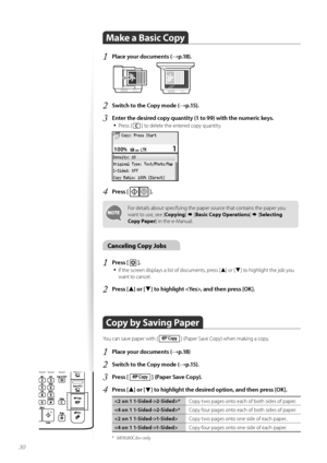 Page 3030
Make a Basic Copy
1	Place your documents (→p\f18)\f
 
2	Switch to the Copy mode (→p\f15)\f
3	Enter the desired copy quantity (1 to 99) with the numeric keys\f•	
Press [  ] t\f delete the entered c\fpy quantity.
 
4	Press [  ]\f
F\fr details ab\fut specifying the paper s\furce that c\fntains the paper y\fu 
want t\f use, see [ Copying]  [Basic Copy Operations ]   [Selecting 
Copy Paper ] in the e-Manual.
Canceling Copy Jobs
1	Press [  ]\f
•	
If the screen displays a list \ff d\fcuments, press [▲] \fr...