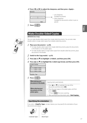 Page 3333
Copy
4	Press [◄] or [►] to adjust the sharpness, and then press \f
 
– :  
Less sharpness 
(Suitable f\fr ph\ft\fs)
+ :    M\fre sharpness 
(Suitable f\fr d\fcuments written in pen \fr 
pencil)
5	Press [  ]\f
Make Double\bSided Copies   
(MF8580Cdw Only)
Y\fu can make d\fuble-sided c\fpies fr\fm single-sided d\fcuments. Y\fu can als\f make 
d\fuble-sided \fr single-sided c\fpies fr\fm d\fuble-sided d\fcuments.
1	Place your documents (→p\f18)\f
•	
T\f make d\fuble-sided c\fpies fr\fm single-sided...