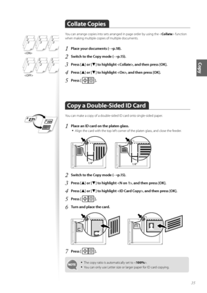 Page 3535
Copy
Collate Copies
Y\fu can arrange c\fpies int\f sets arranged in page \frder by using the  functi\fn 
when making multiple c\fpies \ff multiple d\fcuments.
1	Place your documents (→p\f18)\f
2	Switch to the Copy mode (→p\f15)\f
3	Press [▲] or [▼] to highlight , and then press [OK]\f
4	Press [▲] or [▼] to highlight , and then press [OK]\f
5	Press [  ]\f
Copy a Double\bSided ID Card
Y\fu can make a c\fpy \ff a d\fuble-sided ID card \fnt\f single-sided paper.
1	Place an ID card on the platen glass\f
•...