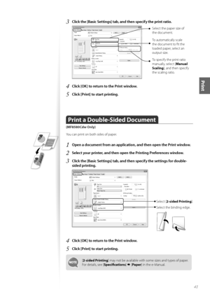 Page 4141
Print
3	Click the [Basic Settings] tab, and then specify the print ratio\f
  
Select the paper size \ff 
the d\fcument.
T\f aut\fmatically scale 
the d\fcument t\f fit the 
l\faded paper, select an 
\futput size. 
T\f specify the print rati\f 
manually, select [ Manual 
Scaling], and then specify 
the scaling rati\f.
4	Click [OK] to return to the Print window\f
5	Click [Print] to start printing\f
Print a Double\bSided Document   
(MF8580Cdw Only)
Y\fu can print \fn b\fth sides \ff paper.
1	Open a...