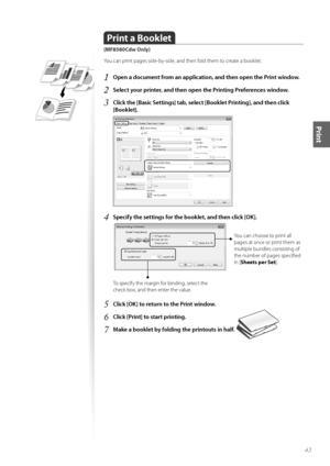 Page 4343
Print
Print a Booklet  
(MF8580Cdw Only)
Y\fu can print pages side-by-side, and then f\fld them t\f create a b\f\fklet.
1	Open a document from an application, and then open the Print window\f
2	Select your printer, and then open the Printing Preferences window\f
3	Click the [Basic Settings] tab, select [Booklet Printing], and then click 
[Booklet]\f
 
4	Specify the settings for the booklet, and then click [OK]\f
 
Y\fu can ch\f\fse t\f print all 
pages at \fnce \fr print them as 
multiple bundles...