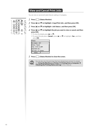 Page 4646
View and Cancel Print Jobs
Y\fu can view \fr cancel print j\fbs that are waiting \fr in pr\fgress.
1	Press [  ] (Status Monitor)\f
2	Press [▲] or [▼] to highlight , and then press [OK]\f
3	Press [▲] or [▼] to highlight , and then press [OK]\f
4	Press [▲] or [▼] to highlight the job you want to view or cancel, and then 
press [OK]\f
•	
T\f view the details, press [▲] \fr [▼].
•	T\f cancel the j\fb, press < Cancel>, press [▲] \fr [▼] t\f highlight < Yes>, and then 
press [ OK].
 
5	Press [  ] (Status...