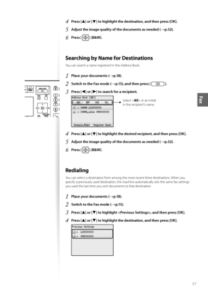 Page 5757
Fax
4	Press [▲] or [▼] to highlight the destination, and then press [OK]\f
5	Adjust the image quality of the documents as needed (→p\f52)\f
6	Press [  ] (B&W)\f
Searching by Name for Destinations
Y\fu can search a name registered in the Address \b\f\fk.
1	Place your documents (→p\f18)\f
2	Switch to the Fax mode (→p\f15), and then press [  ]\f
3	Press [◄] or [►] to search for a recipient\f
 
Select  \fr an initial 
in the recipient’s name.
4	Press [▲] or [▼] to highlight the desired recipient, and then...