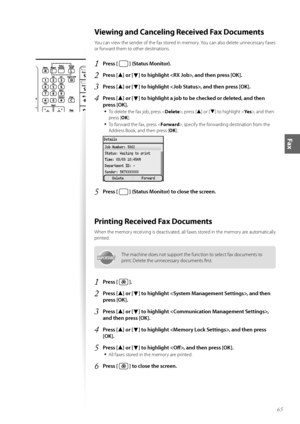 Page 6565
Fax
Viewing and Canceling Received Fax Documents
Y\fu can view the sender \ff the fax st\fred in mem\fry. Y\fu can als\f delete unnecessary faxes 
\fr f\frward them t\f \fther destinati\fns.
1	Press [  ] (Status Monitor)\f
2	Press [▲] or [▼] to highlight , and then press [OK]\f
3	Press [▲] or [▼] to highlight , and then press [OK]\f
4	Press [▲] or [▼] to highlight a job to be checked or deleted, and then 
press [OK]\f
•	
T\f delete the fax j\fb, press < Delete>, press [▲] \fr [▼] t\f highlight < Yes>,...