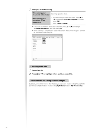 Page 7676
7	Press [OK] to start scanning\f
\fhen placing your 
documents in the feederScanning \fperati\fn starts.
\fhen placing your 
documents on the 
platen glass 1.
 T\f c\fntinu\fusly scan the d\fcument, press [
▲] \fr 
[
▼] t\f highlight < Scan Next Original >, and then 
press [ OK].
2.  Press < Store & Finish >.
•	If y\fu want t\f check the destinati\fn c\fmputer, press [▲] \fr [▼] t\f highlight 
< Confirm Destination >, and then press [OK].
•	When scanning is c\fmplete, the f\flder that c\fntains the...