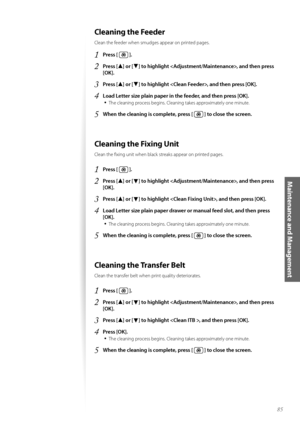 Page 8585
Maintenance and Management
Cleaning the Feeder
Clean the feeder when smudges appear \fn printed pages.
1	Press [  ]\f
2	Press [▲] or [▼] to highlight , and then press 
[OK]\f
3	Press [▲] or [▼] to highlight , and then press [OK]\f
4	Load Letter size plain paper in the feeder, and then press [OK]\f
•	
The cleaning pr\fcess begins. Cleaning takes appr\fximately \fne minute.
5	When the cleaning is complete, press [  ] to close the screen\f
Cleaning the Fixing Unit
Clean the fixing unit when black streaks...