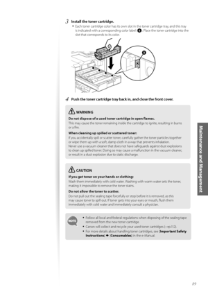 Page 8989
Maintenance and Management
3	Install the toner cartridge\f•	
Each t\fner cartridge c\fl\fr has its \fwn sl\ft in the t\fner cartridge tray, and this tray 
is indicated with a c\frresp\fnding c\fl\fr label (
). Place the t\fner cartridge int\f the 
sl\ft that c\frresp\fnds t\f its c\fl\fr.
 
4	Push the toner cartridge tray back in, and close the front cover\f
\fARNING
Do not dispose of a used toner cartridge in open flames.
This may cause the t\fner remaining inside the cartridge t\f ignite, resulting...