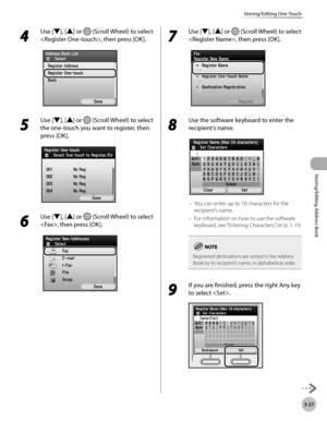 Page 1043-27
Storing/Editing One-Touch
Storing/Editing Address Book
4 
Use [▼], [▲] or  (Scroll Wheel) to select 
, then press [OK].
5 
Use [▼], [▲] or  (Scroll Wheel) to select 
the one-touch you want to register, then 
press [OK].
6 
Use [▼], [▲] or  (Scroll Wheel) to select 
, then press [OK].
7 
Use [▼], [▲] or  (Scroll Wheel) to select 
, then press [OK].
8 
Use the software keyboard to enter the 
recipient’s name.
You can enter up to 16 characters for the 
recipient’s name.
For information on how to use...