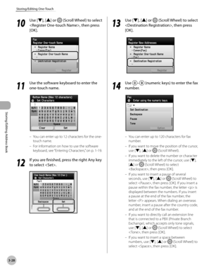 Page 1053-28
Storing/Editing One-Touch
Storing/Editing Address Book
10
 Use [▼], [▲] or  (Scroll Wheel) to select 
, then press 
[OK].
11
  Use the software keyboard to enter the 
one-touch name.
You can enter up to 12 characters for the one-
touch name.
For information on how to use the software 
keyboard, see “Ent
 ering Characters,” on p. 1-19.
12
 If you are finished, press the right Any key 
to select .
–
–
13
  Use [▼], [▲] or  (Scroll Wheel) to select 
, then press 
[OK].
14
  Use – (numeric keys) to...