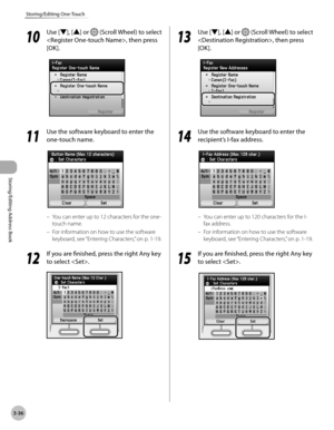 Page 1133-36
Storing/Editing One-Touch
Storing/Editing Address Book
10
 Use [▼], [▲] or  (Scroll Wheel) to select 
, then press 
[OK].
11
  Use the software keyboard to enter the 
one-touch name.
You can enter up to 12 characters for the one-
touch name.
For information on how to use the software 
keyboard, see “Ent
 ering Characters,” on p. 1-19.
12
 If you are finished, press the right Any key 
to select .
–
–
13
  Use [▼], [▲] or  (Scroll Wheel) to select 
, then press 
[OK].
14
  Use the software keyboard to...