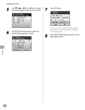 Page 139Copying
4-10
Selecting Paper Source
5 
Use [▼], [▲] or  (Scroll Wheel) to select 
the desired paper source, then press [OK].
6 
Use – (numeric keys) to enter the 
desired copy quantity (1 to 99).
7 
Press  (Start).
If you want to copy multiple originals using the 
platen glass, set an original and press 
 (Start) 
once for each page.
8 
Press  (Main Menu) to return to the 
Main Menu screen. 