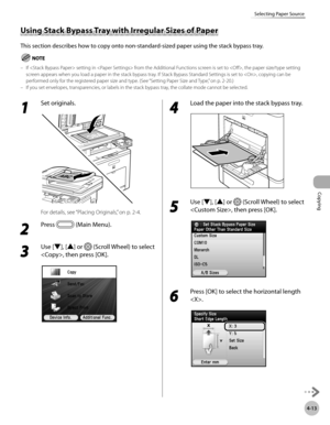 Page 142Copying
4-13
Selecting Paper Source
1 
Set originals.
For details, see “Placing Originals,” on p. 2-4.
2 
Press  (Main Menu).
3 
Use [▼], [▲] or  (Scroll Wheel) to select 
, then press [OK].
4 
Load the paper into the stack bypass tray.
5 
Use [▼], [▲] or  (Scroll Wheel) to select 
, then press [OK].
6 
Press [OK] to select the horizontal length 
.
Using Stack Bypass Tray with Irregular Sizes of Paper
This section describes how to copy onto non-standard-sized paper using the stack bypass tray.
If...