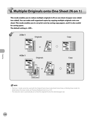 Page 165Copying
4-36
Multiple Originals onto One Sheet (N on 1)
Multiple Originals onto One Sheet (N on 1)
This mode enables you to reduce multiple originals to fit on one sheet of paper (one-sided/
two-sided). You can make well-organized copies by copying multiple originals onto one 
sheet. This mode enables you to cut print costs by saving copy papers, and it is also useful 
for saving space.  
The default setting is .
The N on 1 mode cannot be used with the Original Frame Erase mode, Book Frame Erase, or...